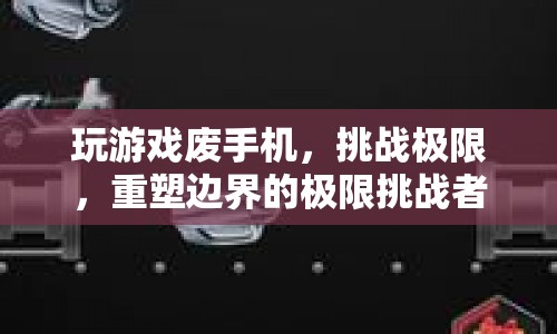 挑戰(zhàn)極限，重塑邊界，游戲玩家如何廢掉手機(jī)？