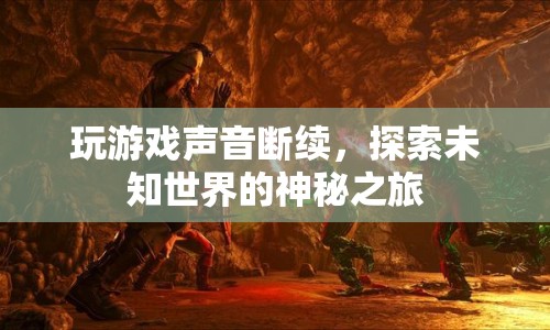 探索未知世界的神秘之旅，游戲聲音斷續(xù)的奇妙體驗(yàn)