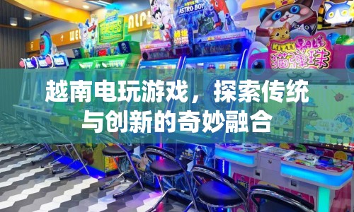 越南電玩游戲，傳統(tǒng)與創(chuàng)新的奇妙融合