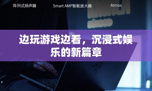 沉浸式娛樂新篇章，邊玩游戲邊看