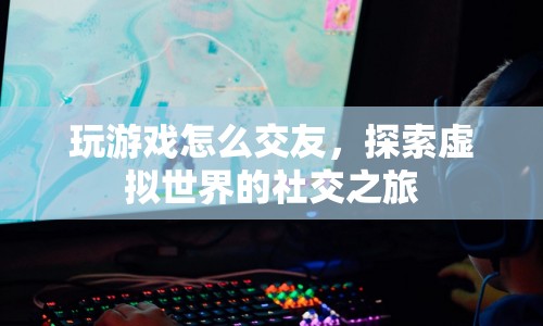 探索虛擬世界的社交之旅，玩游戲如何交友