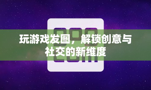 解鎖創(chuàng)意與社交新維度，游戲發(fā)圖風潮來襲