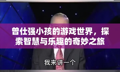探索曾仕強小孩的游戲世界，智慧與樂趣的奇妙之旅
