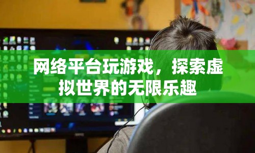 探索虛擬世界的無限樂趣，網(wǎng)絡平臺游戲新體驗