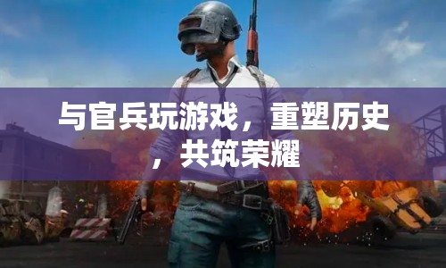 重塑歷史，共筑榮耀，官兵游戲重塑民族記憶