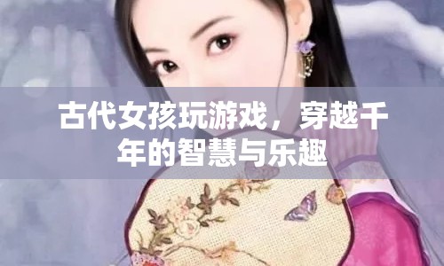 古代女孩的游戲，穿越千年的智慧與樂趣