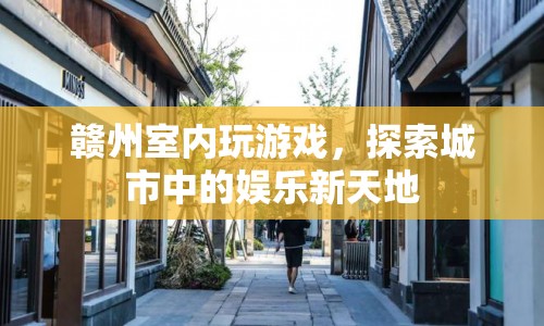 探索贛州室內(nèi)娛樂(lè)新天地，玩游戲，樂(lè)無(wú)邊！