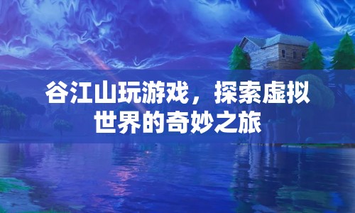 谷江山游戲探索之旅，虛擬世界的奇妙冒險(xiǎn)