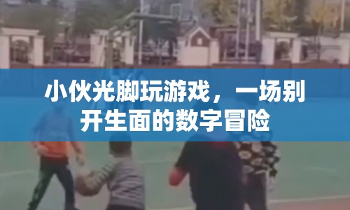 小伙光腳挑戰(zhàn)數(shù)字冒險游戲，演繹別樣精彩