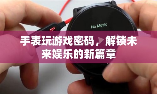手表解鎖未來娛樂，玩游戲密碼新篇章