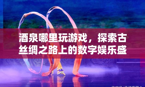 古絲綢之路上的數(shù)字娛樂盛宴，酒泉游戲探索之旅