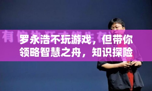 羅永浩帶你領(lǐng)略智慧之舟，探索知識(shí)探險(xiǎn)的魅力