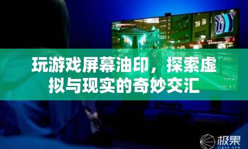 探索虛擬與現(xiàn)實(shí)交匯，玩游戲屏幕油印的奇妙體驗(yàn)