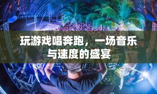 音樂與速度碰撞，玩游戲唱奔跑，盡享視聽盛宴