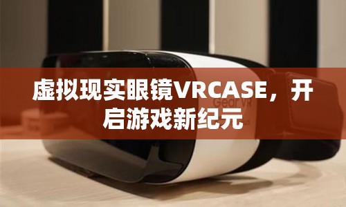 VRCASE，開啟游戲新紀元