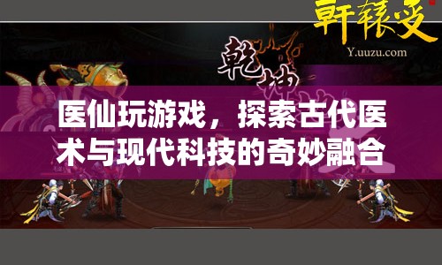 醫(yī)仙探索，古代醫(yī)術(shù)與現(xiàn)代科技的奇妙融合