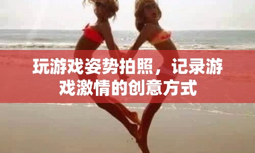 游戲激情瞬間，創(chuàng)意姿勢(shì)拍照記錄精彩時(shí)刻