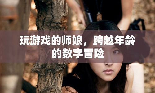 師娘跨界數(shù)字冒險(xiǎn)，游戲里的年齡無(wú)界限
