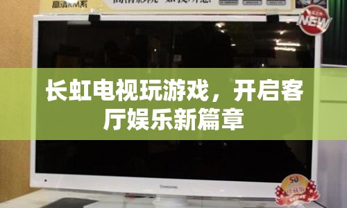 長虹電視，客廳娛樂新體驗(yàn)，游戲新篇章開啟