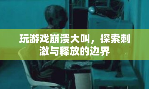 玩游戲崩潰大叫，探索刺激與釋放的邊界