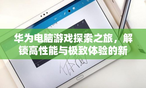 華為電腦游戲探索之旅，解鎖高性能與極致體驗新篇章
