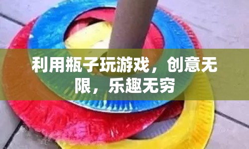 瓶子游戲，創(chuàng)意無限，樂趣無窮