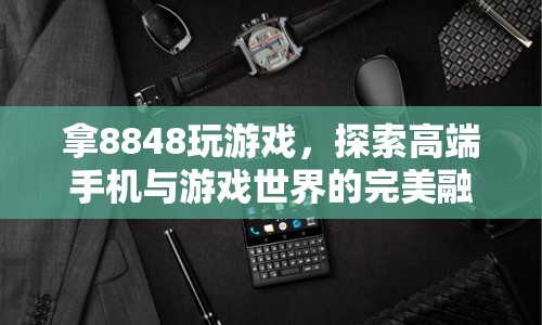 8848手機(jī)，探索高端與游戲世界的完美融合