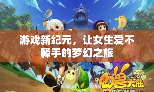 女生愛不釋手的夢幻之旅，游戲新紀(jì)元開啟