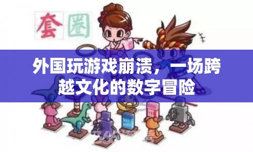 一場跨越文化的數字冒險，外國玩家游戲崩潰