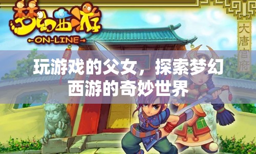 父女共游夢幻西游，探索奇妙世界