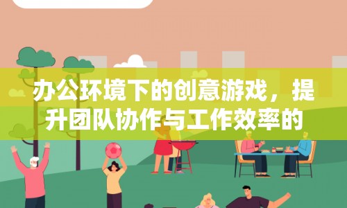 辦公環(huán)境下的創(chuàng)意游戲，提升團(tuán)隊(duì)協(xié)作與工作效率的趣味挑戰(zhàn)