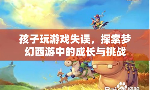 夢幻西游中的成長與挑戰(zhàn)，孩子玩游戲失誤的啟示