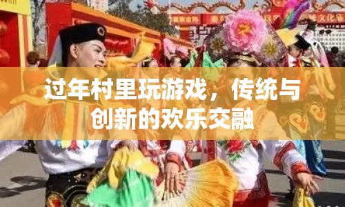 過年村里玩游戲，傳統(tǒng)與創(chuàng)新的歡樂交融