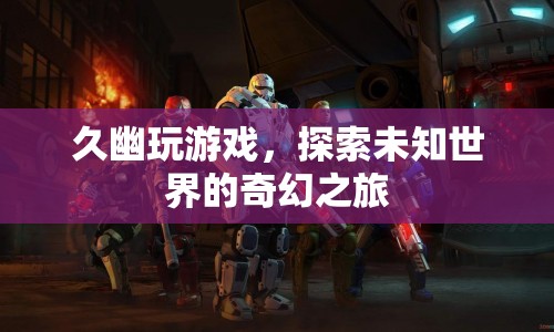 久幽玩游戲，探索未知世界的奇幻之旅