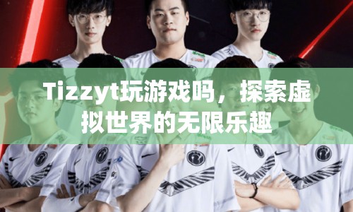 探索虛擬世界的無(wú)限樂趣，Tizzyt的游戲之旅