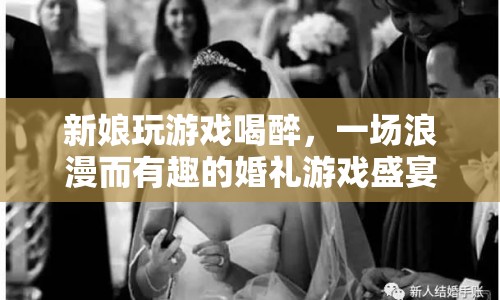 新娘喝醉玩婚禮游戲，浪漫與趣味并存的婚禮盛宴