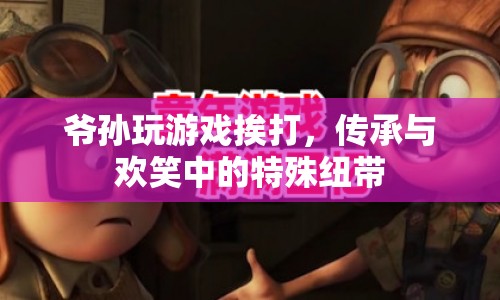 爺孫游戲，傳承與歡笑中的特殊紐帶