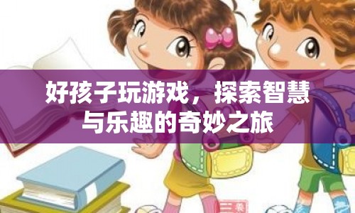 探索智慧與樂趣，好孩子玩游戲的奇妙之旅