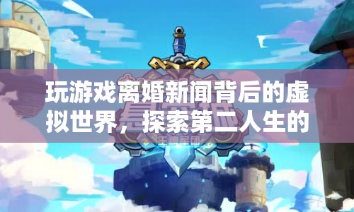玩游戲離婚背后的虛擬世界，探索第二人生的奇幻旅程