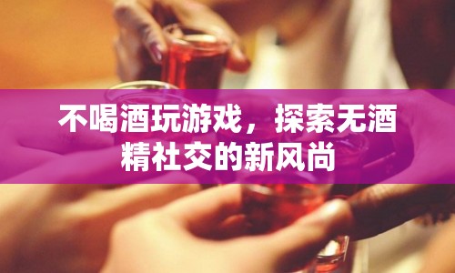 探索無酒精社交，不喝酒也能玩轉游戲新風尚