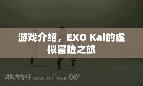 EXO Kai的虛擬冒險(xiǎn)之旅，探索未知世界的奇幻之旅