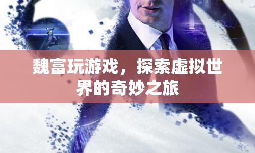 魏富的虛擬世界之旅，探索游戲世界的奇妙與奧秘