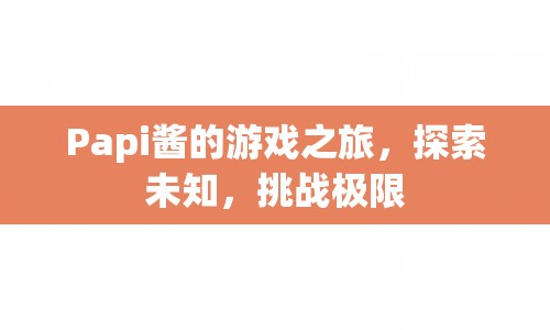 Papi醬游戲之旅，探索未知，挑戰(zhàn)極限