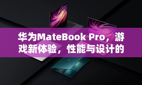 華為MateBook Pro，游戲新體驗(yàn)，性能與設(shè)計(jì)完美融合