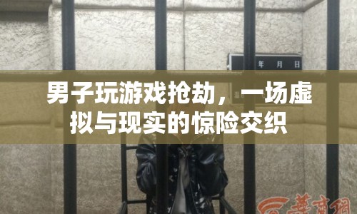 男子沉迷游戲搶劫，虛擬與現(xiàn)實交織的驚險故事