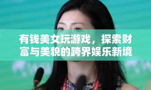 美女跨界娛樂，財富與美貌的碰撞新境界