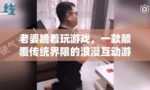 老婆跪著玩游戲，浪漫互動新體驗