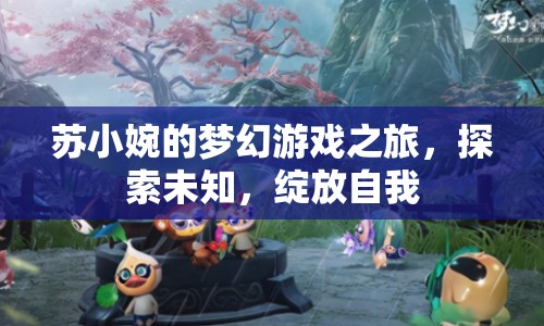 蘇小婉的夢幻游戲之旅，探索未知，綻放自我