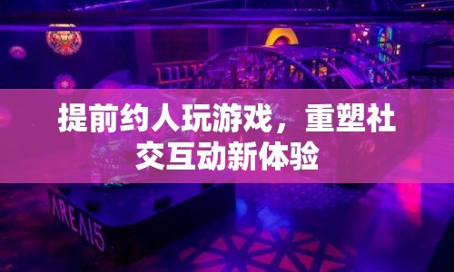 重塑社交互動新體驗，提前約人玩游戲