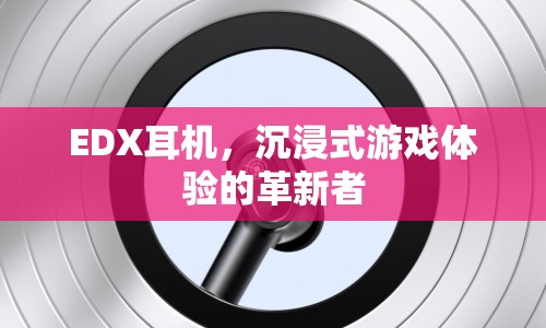 沉浸式游戲體驗的革新者，EDX耳機